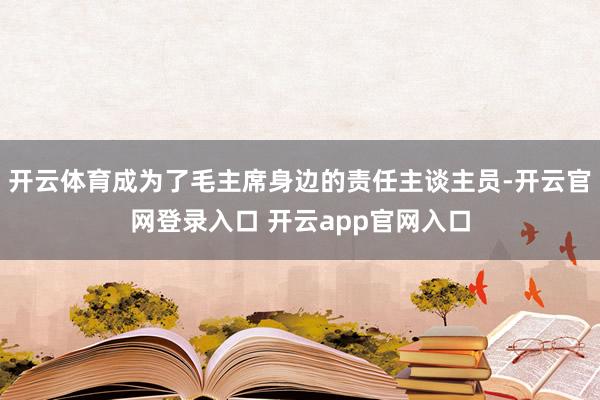 开云体育成为了毛主席身边的责任主谈主员-开云官网登录入口 开云app官网入口