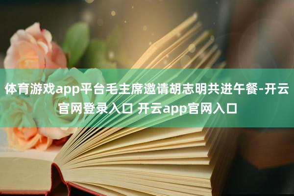 体育游戏app平台毛主席邀请胡志明共进午餐-开云官网登录入口 开云app官网入口