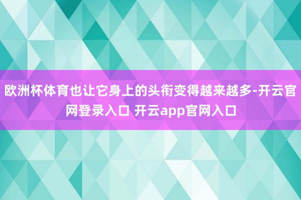欧洲杯体育也让它身上的头衔变得越来越多-开云官网登录入口 开云app官网入口