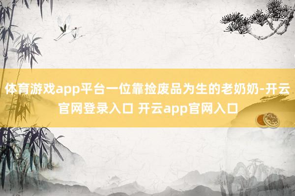 体育游戏app平台一位靠捡废品为生的老奶奶-开云官网登录入口 开云app官网入口