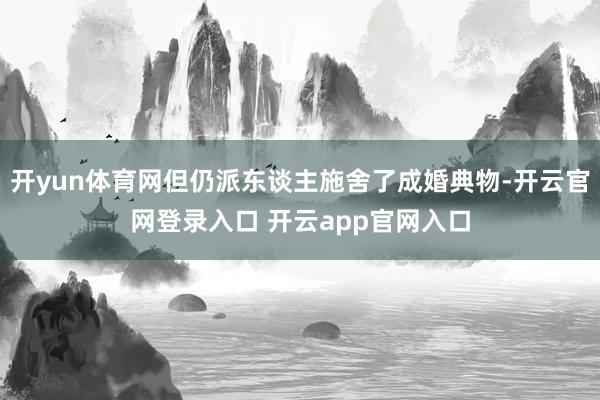 开yun体育网但仍派东谈主施舍了成婚典物-开云官网登录入口 开云app官网入口