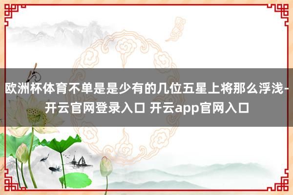 欧洲杯体育不单是是少有的几位五星上将那么浮浅-开云官网登录入口 开云app官网入口