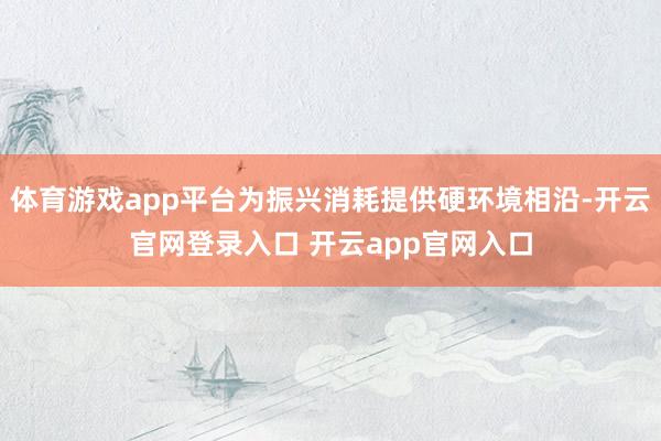 体育游戏app平台为振兴消耗提供硬环境相沿-开云官网登录入口 开云app官网入口