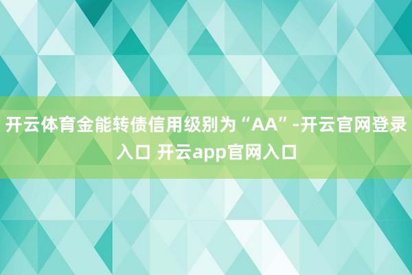 开云体育金能转债信用级别为“AA”-开云官网登录入口 开云app官网入口