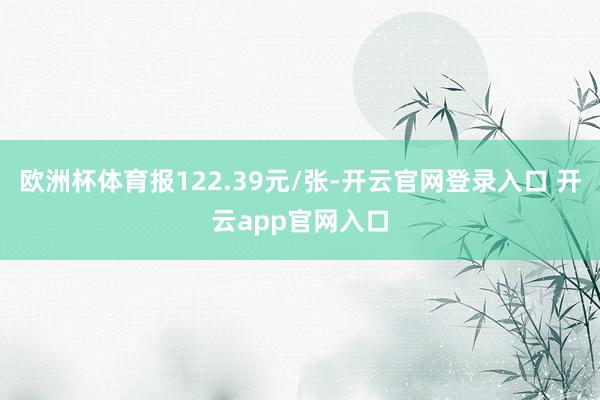 欧洲杯体育报122.39元/张-开云官网登录入口 开云app官网入口