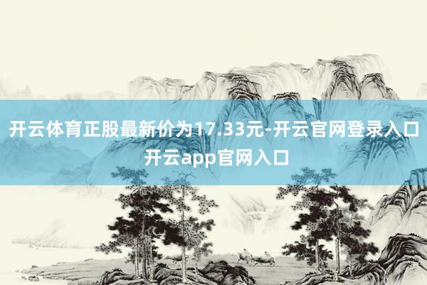 开云体育正股最新价为17.33元-开云官网登录入口 开云app官网入口