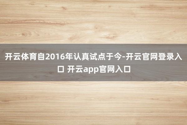 开云体育自2016年认真试点于今-开云官网登录入口 开云app官网入口