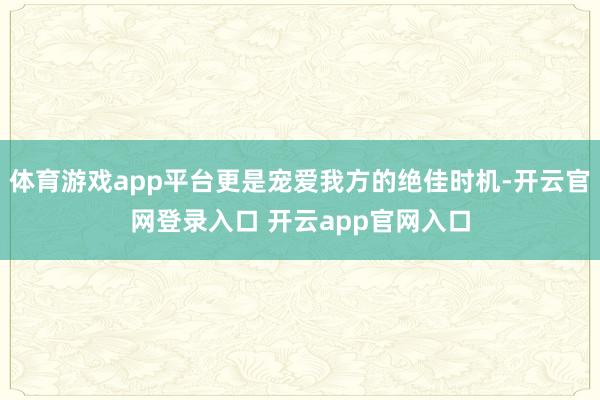 体育游戏app平台更是宠爱我方的绝佳时机-开云官网登录入口 开云app官网入口