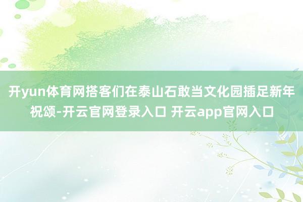 开yun体育网搭客们在泰山石敢当文化园插足新年祝颂-开云官网登录入口 开云app官网入口