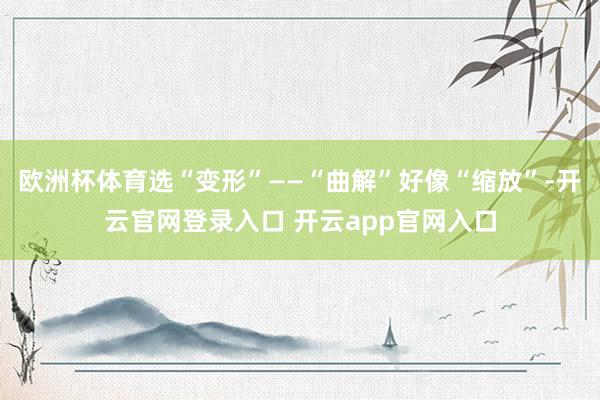 欧洲杯体育选“变形”——“曲解”好像“缩放”-开云官网登录入口 开云app官网入口