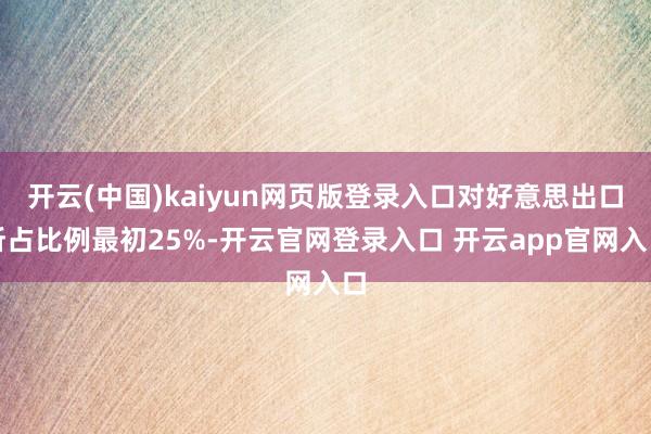 开云(中国)kaiyun网页版登录入口对好意思出口所占比例最初25%-开云官网登录入口 开云app官网入口
