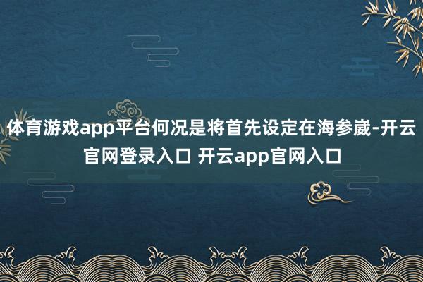 体育游戏app平台何况是将首先设定在海参崴-开云官网登录入口 开云app官网入口