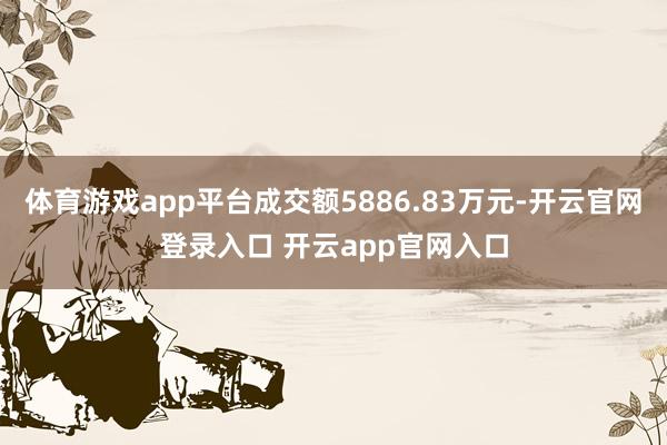 体育游戏app平台成交额5886.83万元-开云官网登录入口 开云app官网入口