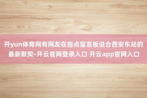 开yun体育网有网友在指点留言板说合西安东站的最新默契-开云官网登录入口 开云app官网入口