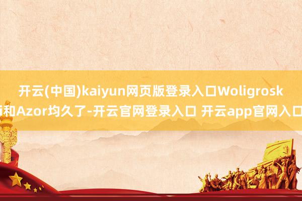 开云(中国)kaiyun网页版登录入口Woligroski和Azor均久了-开云官网登录入口 开云app官网入口
