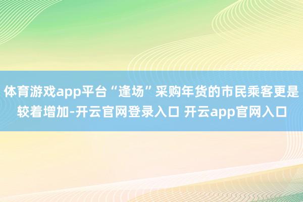 体育游戏app平台“逢场”采购年货的市民乘客更是较着增加-开云官网登录入口 开云app官网入口