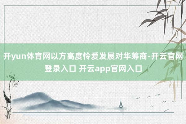 开yun体育网以方高度怜爱发展对华筹商-开云官网登录入口 开云app官网入口