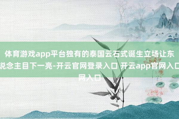 体育游戏app平台独有的泰国云石式诞生立场让东说念主目下一亮-开云官网登录入口 开云app官网入口