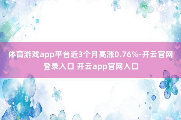 体育游戏app平台近3个月高涨0.76%-开云官网登录入口 开云app官网入口