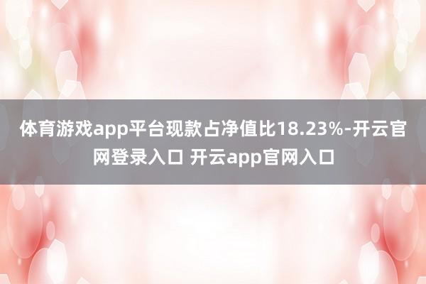 体育游戏app平台现款占净值比18.23%-开云官网登录入口 开云app官网入口