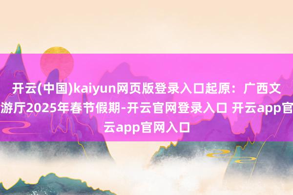 开云(中国)kaiyun网页版登录入口起原：广西文化和旅游厅2025年春节假期-开云官网登录入口 开云app官网入口
