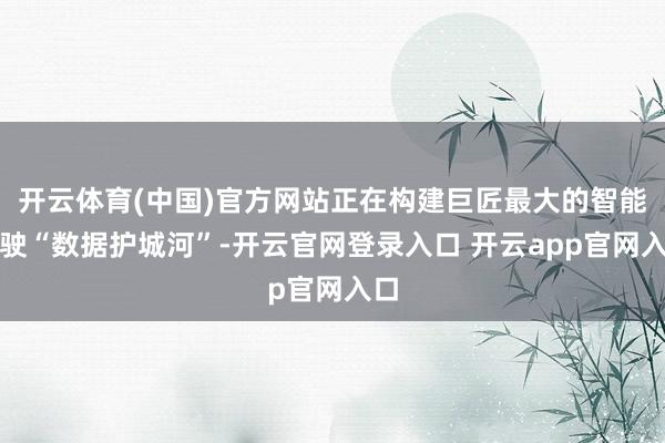 开云体育(中国)官方网站正在构建巨匠最大的智能驾驶“数据护城河”-开云官网登录入口 开云app官网入口