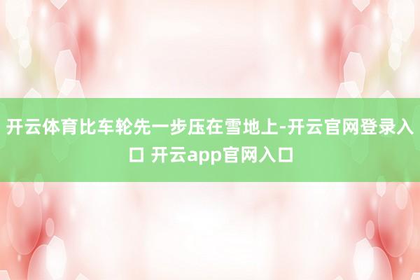 开云体育比车轮先一步压在雪地上-开云官网登录入口 开云app官网入口