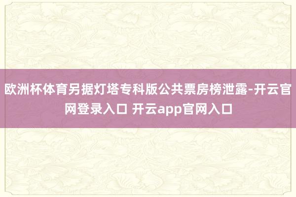 欧洲杯体育另据灯塔专科版公共票房榜泄露-开云官网登录入口 开云app官网入口