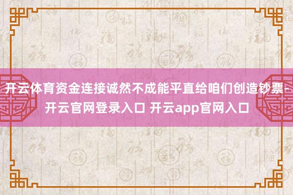 开云体育资金连接诚然不成能平直给咱们创造钞票-开云官网登录入口 开云app官网入口