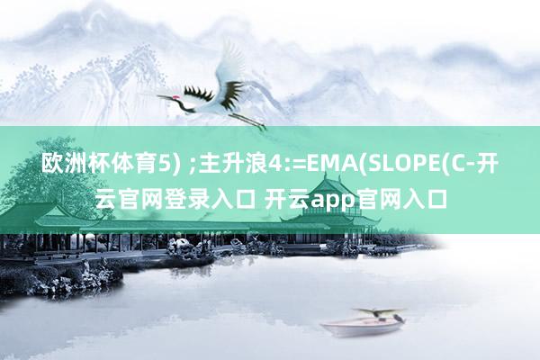 欧洲杯体育5) ;主升浪4:=EMA(SLOPE(C-开云官网登录入口 开云app官网入口