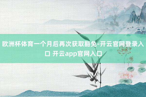 欧洲杯体育一个月后再次获取豁免-开云官网登录入口 开云app官网入口