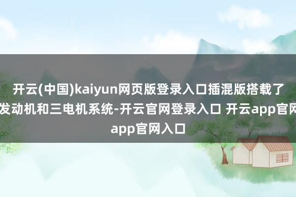 开云(中国)kaiyun网页版登录入口插混版搭载了2.0T发动机和三电机系统-开云官网登录入口 开云app官网入口