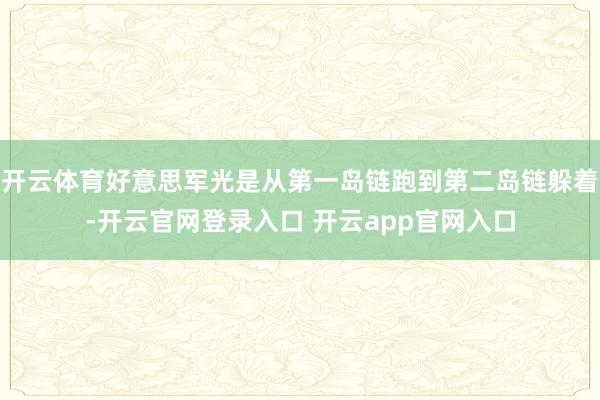 开云体育好意思军光是从第一岛链跑到第二岛链躲着-开云官网登录入口 开云app官网入口