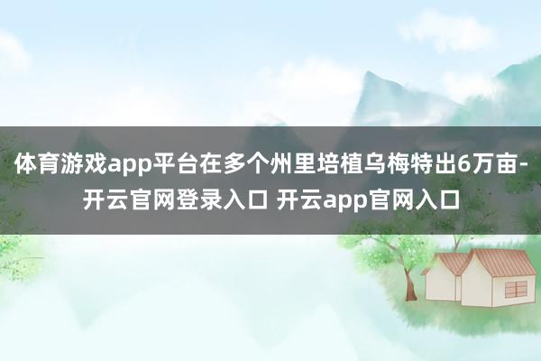 体育游戏app平台在多个州里培植乌梅特出6万亩-开云官网登录入口 开云app官网入口