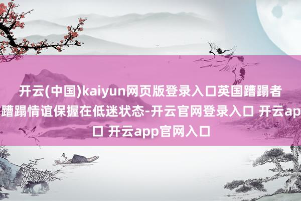 开云(中国)kaiyun网页版登录入口英国蹧蹋者在1月份的蹧蹋情谊保握在低迷状态-开云官网登录入口 开云app官网入口