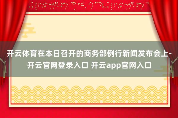 开云体育　　在本日召开的商务部例行新闻发布会上-开云官网登录入口 开云app官网入口