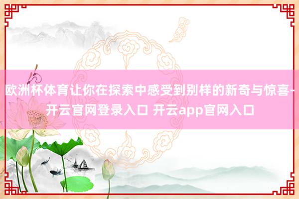 欧洲杯体育让你在探索中感受到别样的新奇与惊喜-开云官网登录入口 开云app官网入口