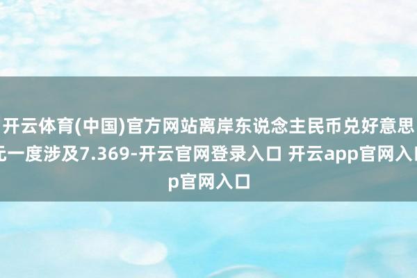 开云体育(中国)官方网站离岸东说念主民币兑好意思元一度涉及7.369-开云官网登录入口 开云app官网入口