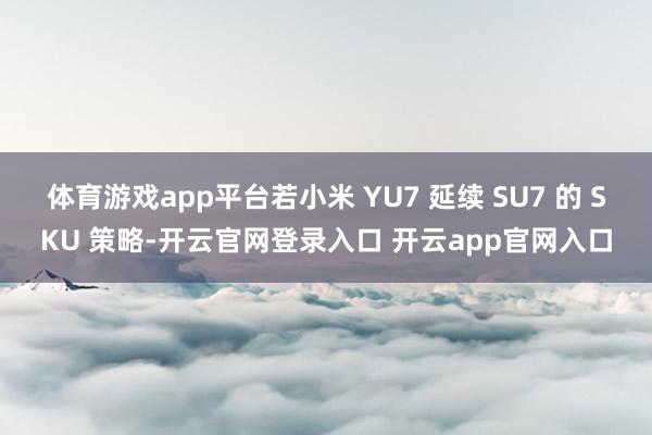 体育游戏app平台若小米 YU7 延续 SU7 的 SKU 策略-开云官网登录入口 开云app官网入口