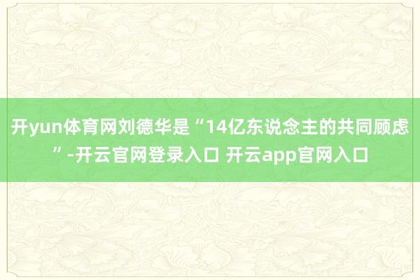 开yun体育网刘德华是“14亿东说念主的共同顾虑”-开云官网登录入口 开云app官网入口