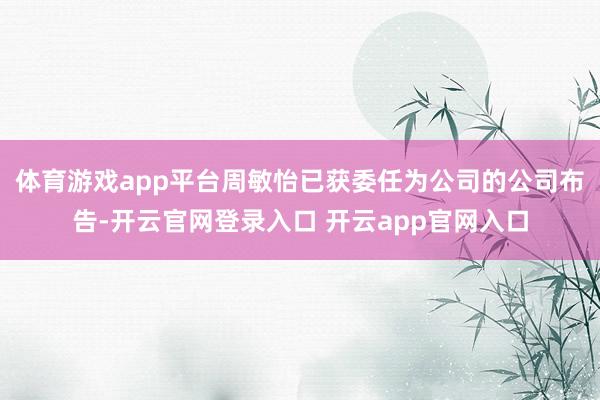 体育游戏app平台周敏怡已获委任为公司的公司布告-开云官网登录入口 开云app官网入口