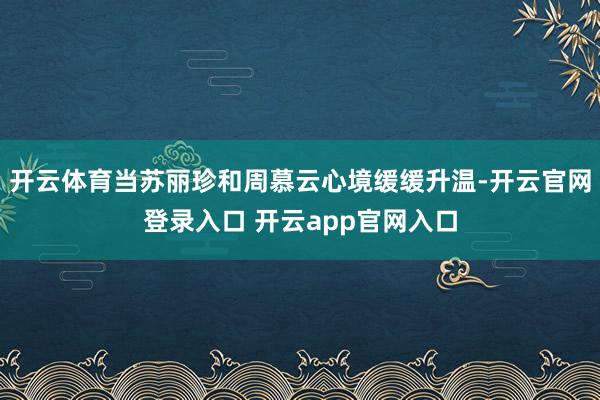 开云体育当苏丽珍和周慕云心境缓缓升温-开云官网登录入口 开云app官网入口