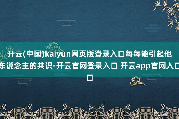 开云(中国)kaiyun网页版登录入口每每能引起他东说念主的共识-开云官网登录入口 开云app官网入口