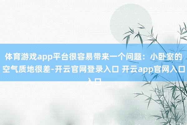 体育游戏app平台很容易带来一个问题：小卧室的空气质地很差-开云官网登录入口 开云app官网入口