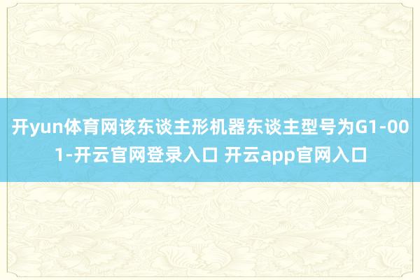 开yun体育网该东谈主形机器东谈主型号为G1-001-开云官网登录入口 开云app官网入口