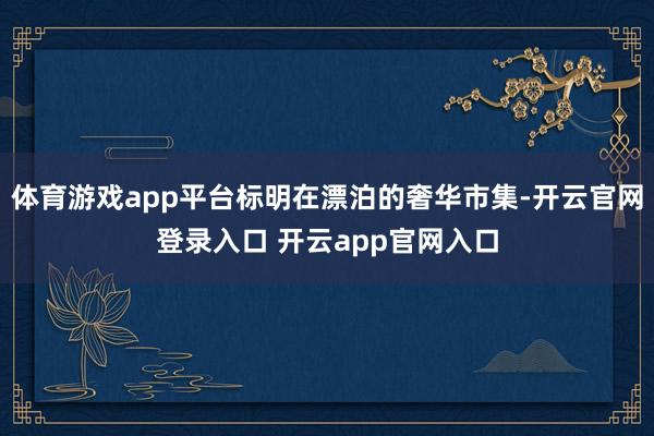 体育游戏app平台标明在漂泊的奢华市集-开云官网登录入口 开云app官网入口