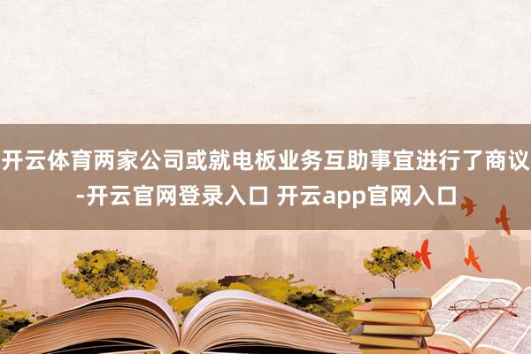 开云体育两家公司或就电板业务互助事宜进行了商议-开云官网登录入口 开云app官网入口