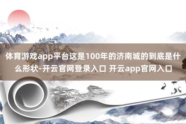 体育游戏app平台这是100年的济南城的到底是什么形状-开云官网登录入口 开云app官网入口