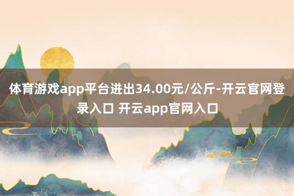 体育游戏app平台进出34.00元/公斤-开云官网登录入口 开云app官网入口