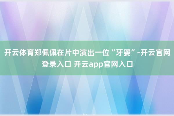 开云体育郑佩佩在片中演出一位“牙婆”-开云官网登录入口 开云app官网入口